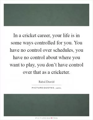 In a cricket career, your life is in some ways controlled for you. You have no control over schedules, you have no control about where you want to play, you don’t have control over that as a cricketer Picture Quote #1