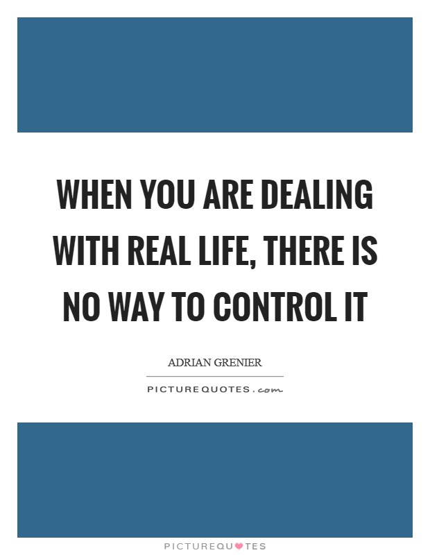 When you are dealing with real life, there is no way to control it Picture Quote #1