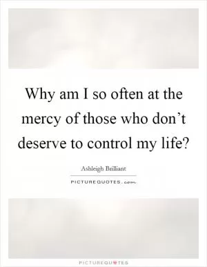 Why am I so often at the mercy of those who don’t deserve to control my life? Picture Quote #1