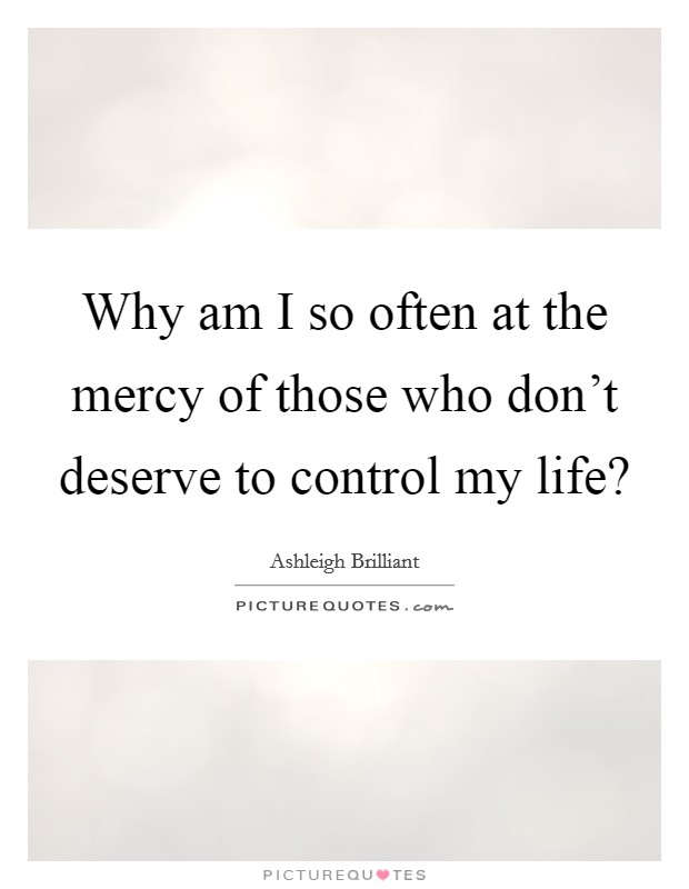 Why am I so often at the mercy of those who don't deserve to control my life? Picture Quote #1