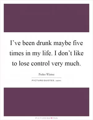 I’ve been drunk maybe five times in my life. I don’t like to lose control very much Picture Quote #1