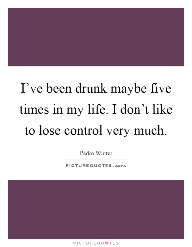 I've been drunk maybe five times in my life. I don't like to lose control very much. Picture Quote #1