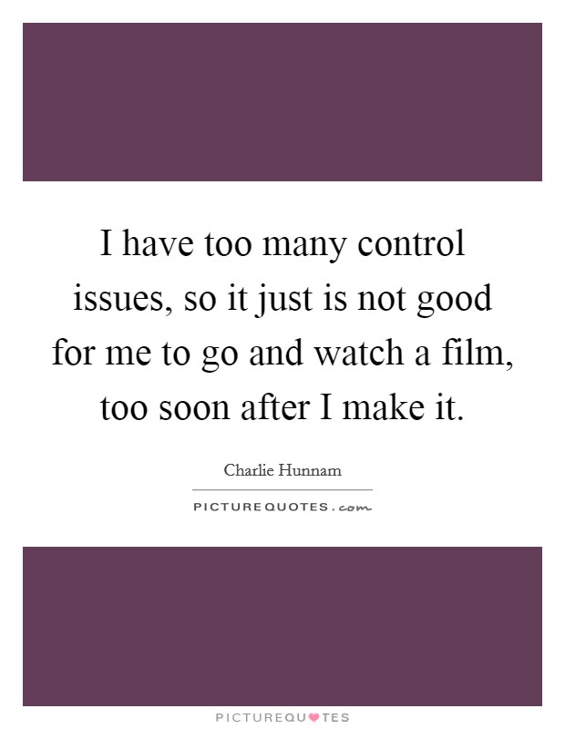 I have too many control issues, so it just is not good for me to go and watch a film, too soon after I make it. Picture Quote #1