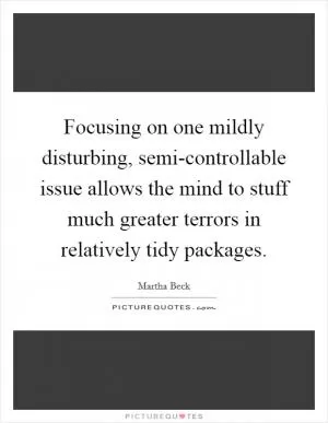 Focusing on one mildly disturbing, semi-controllable issue allows the mind to stuff much greater terrors in relatively tidy packages Picture Quote #1
