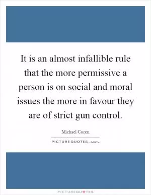 It is an almost infallible rule that the more permissive a person is on social and moral issues the more in favour they are of strict gun control Picture Quote #1