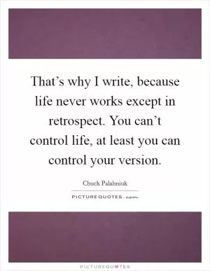 That’s why I write, because life never works except in retrospect. You can’t control life, at least you can control your version Picture Quote #1