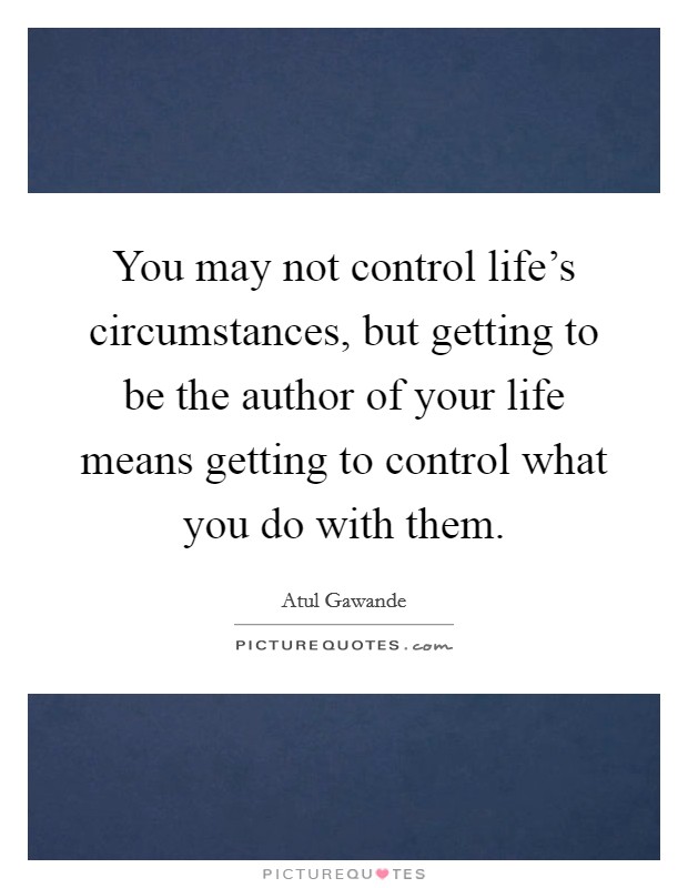 You may not control life's circumstances, but getting to be the author of your life means getting to control what you do with them. Picture Quote #1