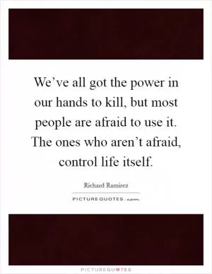 We’ve all got the power in our hands to kill, but most people are afraid to use it. The ones who aren’t afraid, control life itself Picture Quote #1