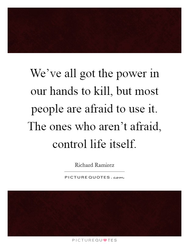 We've all got the power in our hands to kill, but most people are afraid to use it. The ones who aren't afraid, control life itself. Picture Quote #1