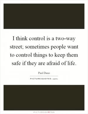 I think control is a two-way street; sometimes people want to control things to keep them safe if they are afraid of life Picture Quote #1