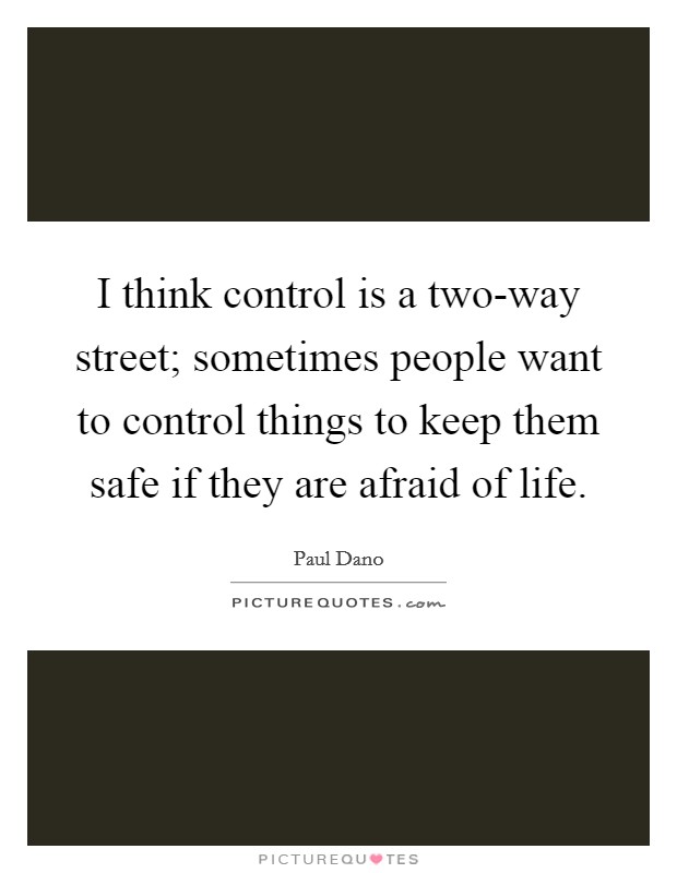 I think control is a two-way street; sometimes people want to control things to keep them safe if they are afraid of life. Picture Quote #1