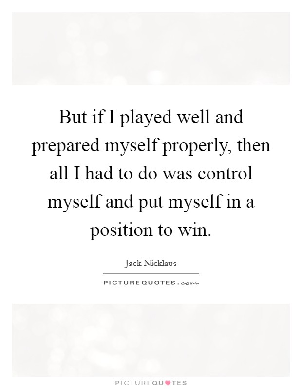 But if I played well and prepared myself properly, then all I had to do was control myself and put myself in a position to win. Picture Quote #1