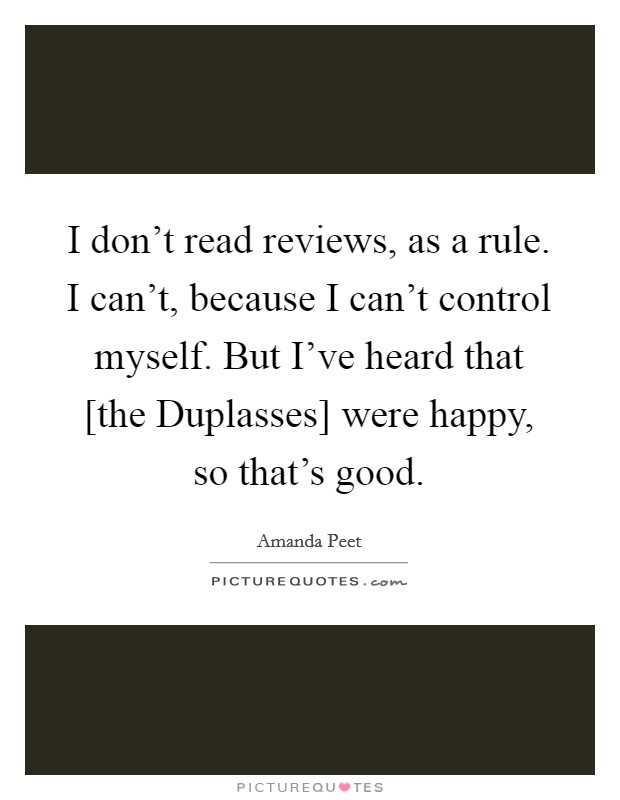 I don't read reviews, as a rule. I can't, because I can't control myself. But I've heard that [the Duplasses] were happy, so that's good. Picture Quote #1