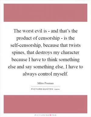 The worst evil is - and that’s the product of censorship - is the self-censorship, because that twists spines, that destroys my character because I have to think something else and say something else, I have to always control myself Picture Quote #1