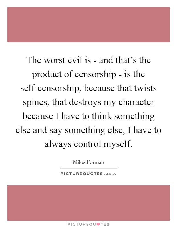 The worst evil is - and that's the product of censorship - is the self-censorship, because that twists spines, that destroys my character because I have to think something else and say something else, I have to always control myself. Picture Quote #1