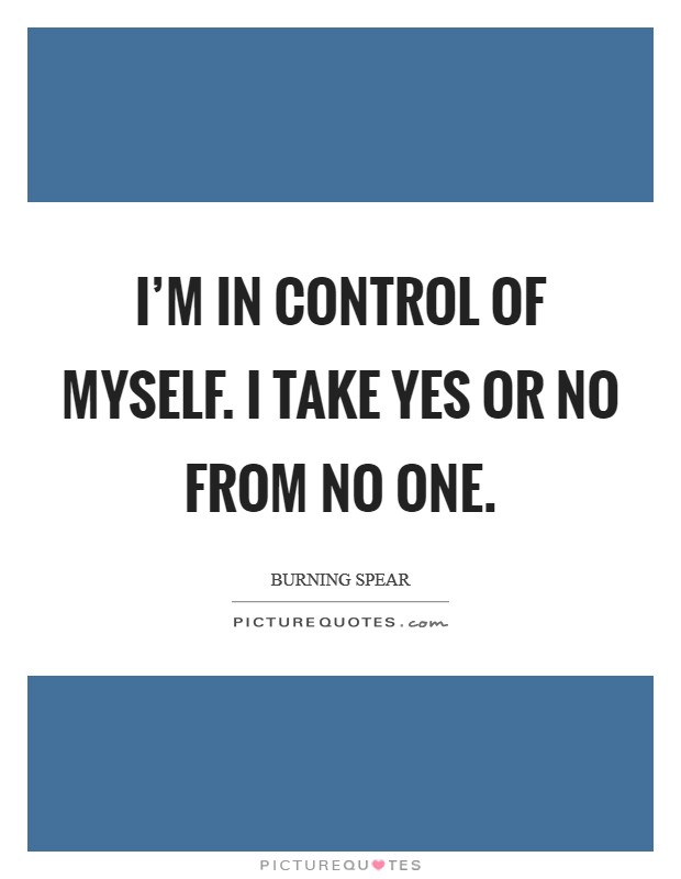 I'm in control of myself. I take yes or no from no one. Picture Quote #1