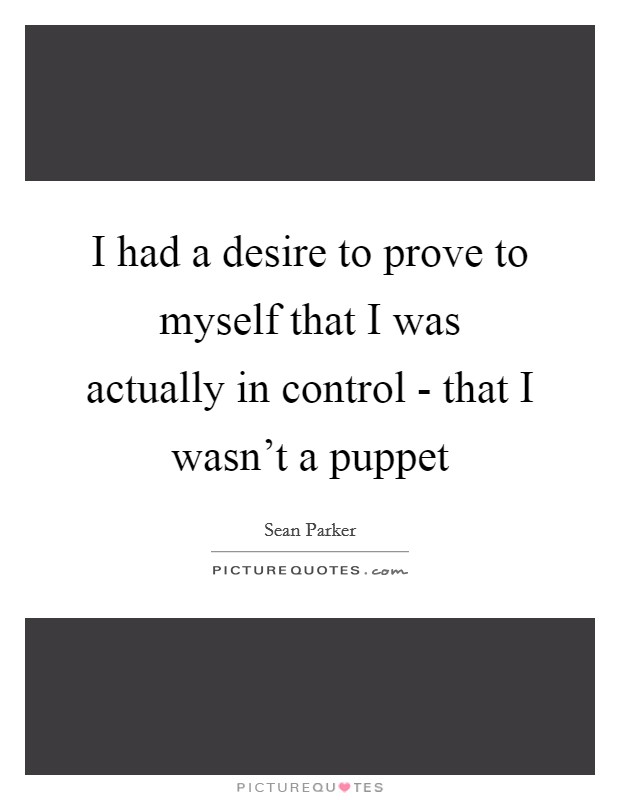 I had a desire to prove to myself that I was actually in control - that I wasn't a puppet Picture Quote #1