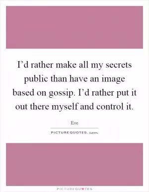 I’d rather make all my secrets public than have an image based on gossip. I’d rather put it out there myself and control it Picture Quote #1