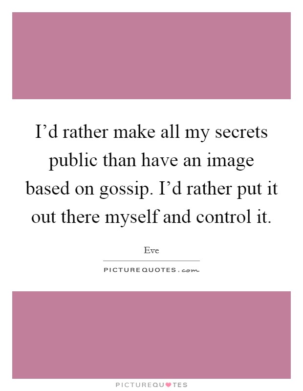 I'd rather make all my secrets public than have an image based on gossip. I'd rather put it out there myself and control it. Picture Quote #1