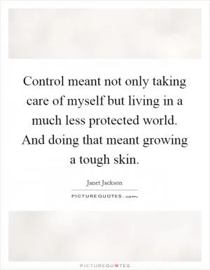 Control meant not only taking care of myself but living in a much less protected world. And doing that meant growing a tough skin Picture Quote #1