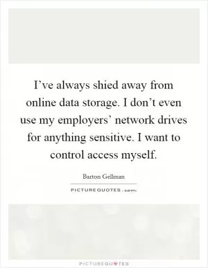 I’ve always shied away from online data storage. I don’t even use my employers’ network drives for anything sensitive. I want to control access myself Picture Quote #1