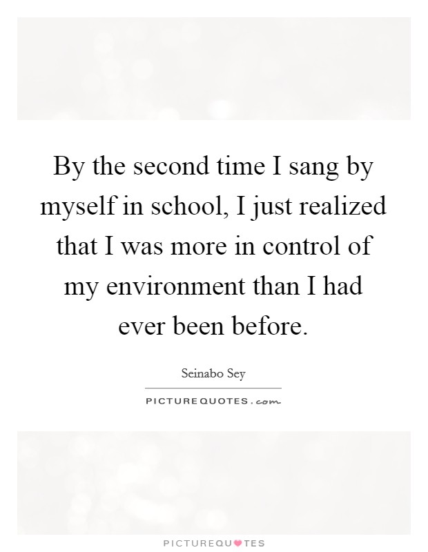 By the second time I sang by myself in school, I just realized that I was more in control of my environment than I had ever been before. Picture Quote #1