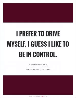 I prefer to drive myself. I guess I like to be in control Picture Quote #1