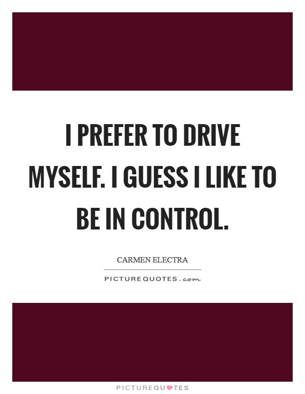 I prefer to drive myself. I guess I like to be in control. Picture Quote #1