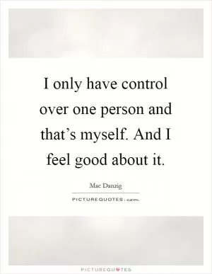 I only have control over one person and that’s myself. And I feel good about it Picture Quote #1