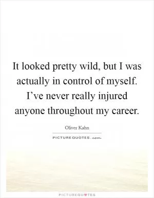 It looked pretty wild, but I was actually in control of myself. I’ve never really injured anyone throughout my career Picture Quote #1