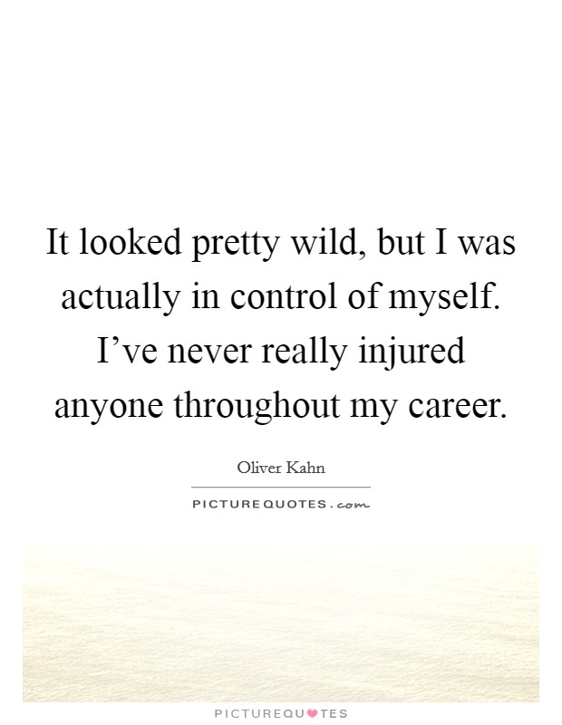 It looked pretty wild, but I was actually in control of myself. I've never really injured anyone throughout my career. Picture Quote #1