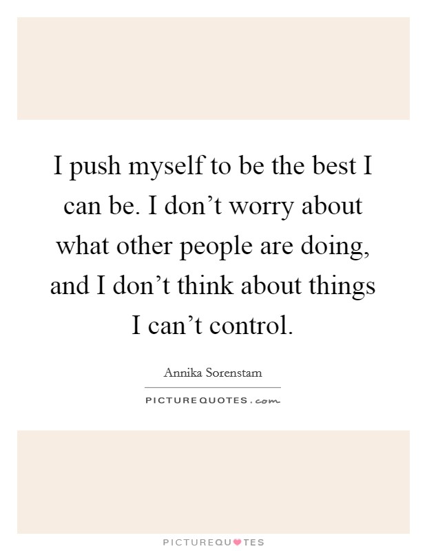 I push myself to be the best I can be. I don't worry about what other people are doing, and I don't think about things I can't control. Picture Quote #1