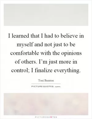 I learned that I had to believe in myself and not just to be comfortable with the opinions of others. I’m just more in control; I finalize everything Picture Quote #1