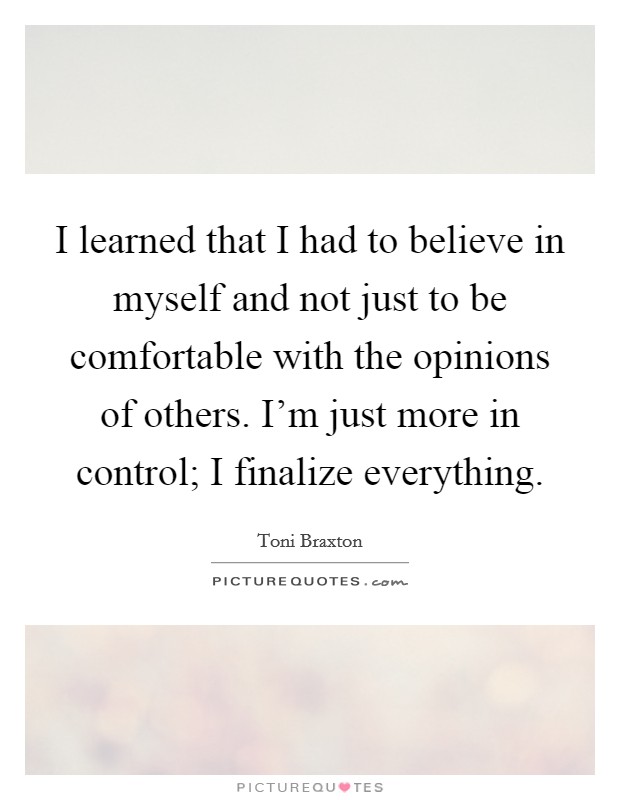 I learned that I had to believe in myself and not just to be comfortable with the opinions of others. I'm just more in control; I finalize everything. Picture Quote #1