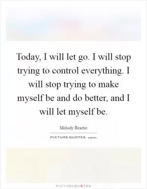 Today, I will let go. I will stop trying to control everything. I will stop trying to make myself be and do better, and I will let myself be Picture Quote #1