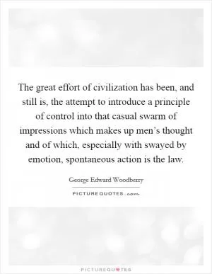 The great effort of civilization has been, and still is, the attempt to introduce a principle of control into that casual swarm of impressions which makes up men’s thought and of which, especially with swayed by emotion, spontaneous action is the law Picture Quote #1