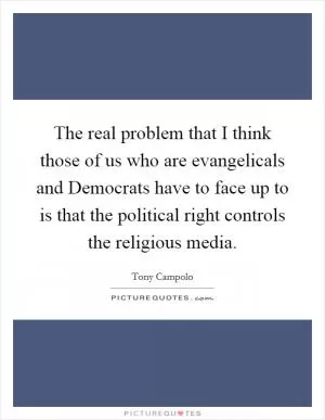 The real problem that I think those of us who are evangelicals and Democrats have to face up to is that the political right controls the religious media Picture Quote #1