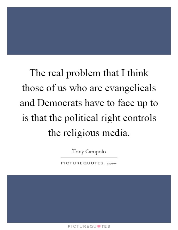 The real problem that I think those of us who are evangelicals and Democrats have to face up to is that the political right controls the religious media. Picture Quote #1