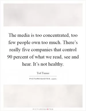 The media is too concentrated, too few people own too much. There’s really five companies that control 90 percent of what we read, see and hear. It’s not healthy Picture Quote #1