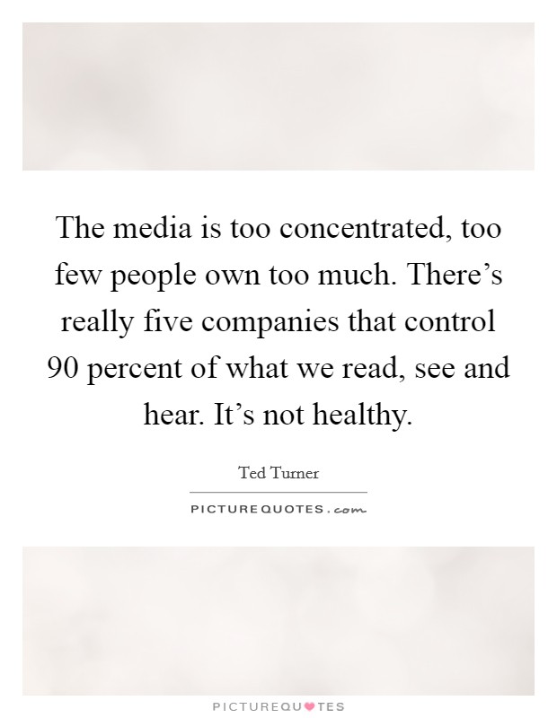 The media is too concentrated, too few people own too much. There's really five companies that control 90 percent of what we read, see and hear. It's not healthy. Picture Quote #1