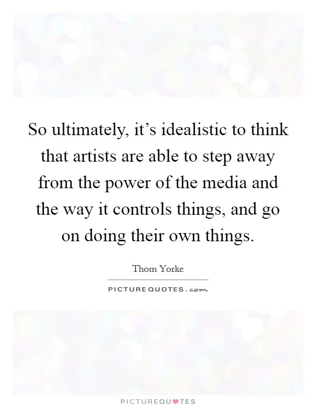 So ultimately, it's idealistic to think that artists are able to step away from the power of the media and the way it controls things, and go on doing their own things. Picture Quote #1