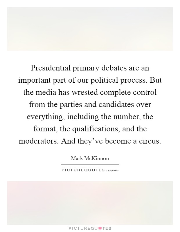 Presidential primary debates are an important part of our political process. But the media has wrested complete control from the parties and candidates over everything, including the number, the format, the qualifications, and the moderators. And they've become a circus. Picture Quote #1