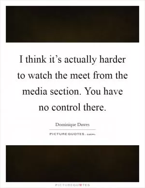 I think it’s actually harder to watch the meet from the media section. You have no control there Picture Quote #1