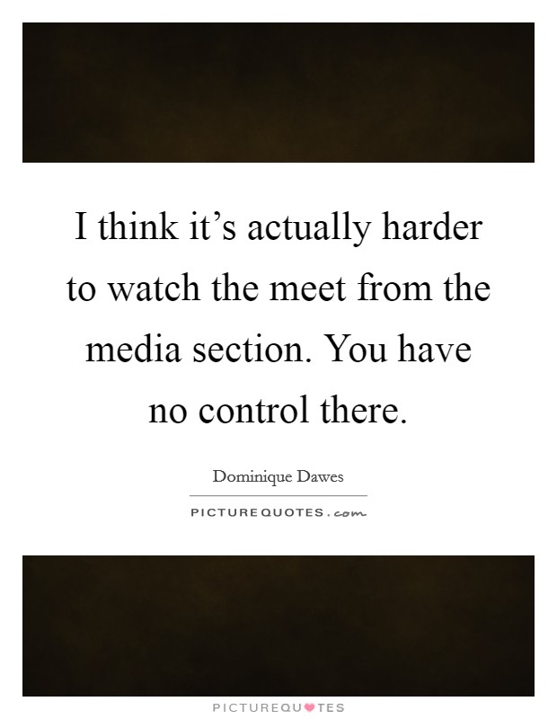 I think it's actually harder to watch the meet from the media section. You have no control there. Picture Quote #1