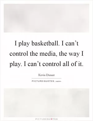I play basketball. I can’t control the media, the way I play. I can’t control all of it Picture Quote #1