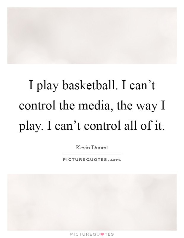 I play basketball. I can't control the media, the way I play. I can't control all of it. Picture Quote #1