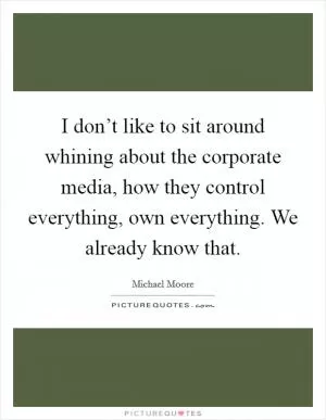 I don’t like to sit around whining about the corporate media, how they control everything, own everything. We already know that Picture Quote #1