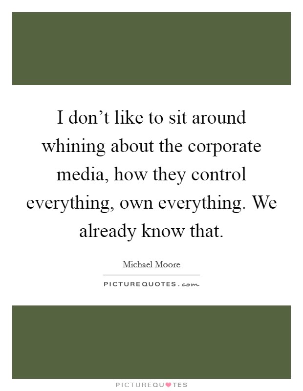 I don't like to sit around whining about the corporate media, how they control everything, own everything. We already know that. Picture Quote #1