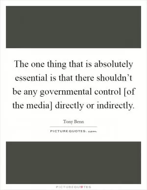 The one thing that is absolutely essential is that there shouldn’t be any governmental control [of the media] directly or indirectly Picture Quote #1