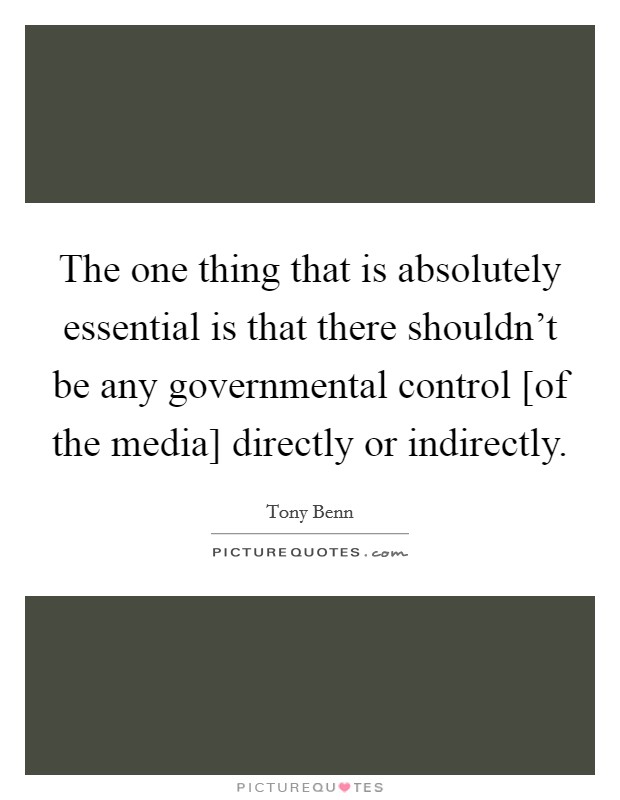 The one thing that is absolutely essential is that there shouldn't be any governmental control [of the media] directly or indirectly. Picture Quote #1